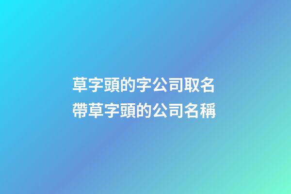 草字頭的字公司取名 帶草字頭的公司名稱-第1張-公司起名-玄機派
